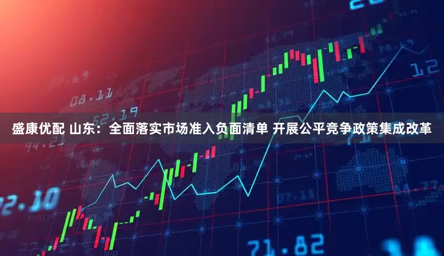 盛康优配 山东：全面落实市场准入负面清单 开展公平竞争政策集成改革