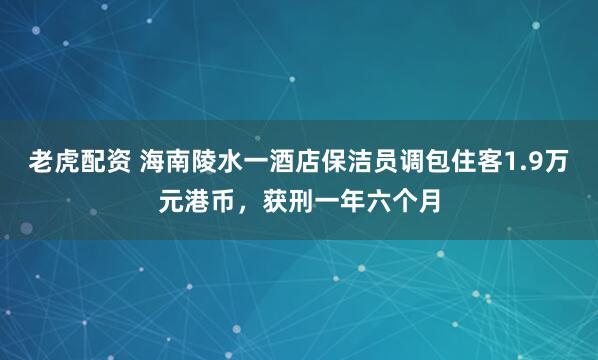 老虎配资 海南陵水一酒店保洁员调包住客1.9万元港币，获刑一年六个月