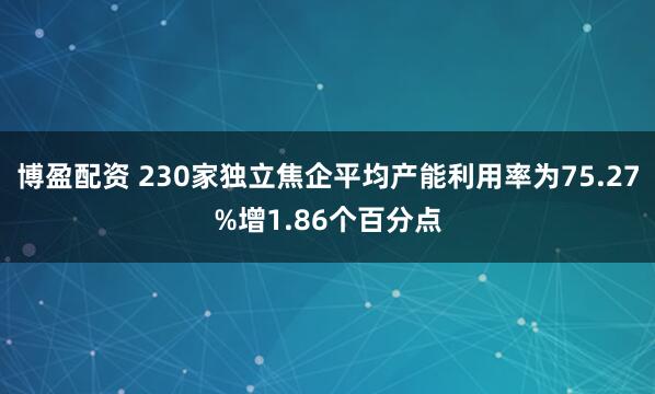 博盈配资 230家独立焦企平均产能利用率为75.27%增1.86个百分点