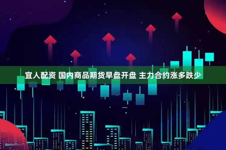 宜人配资 国内商品期货早盘开盘 主力合约涨多跌少