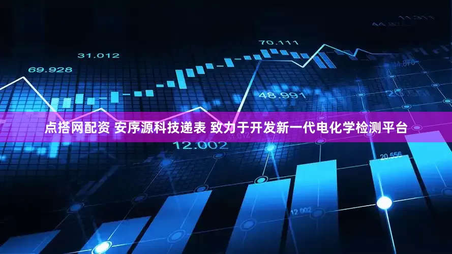 点搭网配资 安序源科技递表 致力于开发新一代电化学检测平台