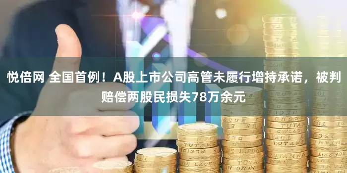 悦倍网 全国首例！A股上市公司高管未履行增持承诺，被判赔偿两股民损失78万余元