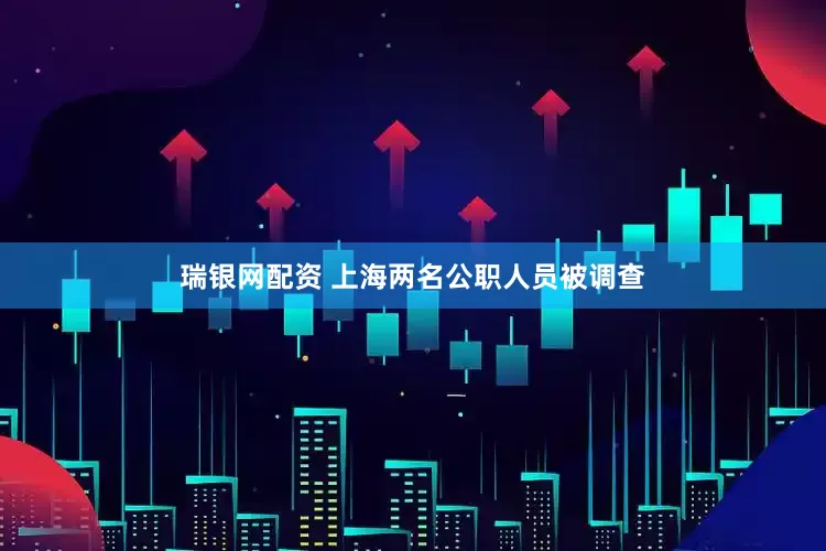 瑞银网配资 上海两名公职人员被调查