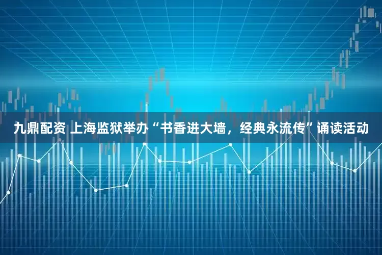 九鼎配资 上海监狱举办“书香进大墙，经典永流传”诵读活动