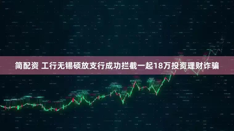简配资 工行无锡硕放支行成功拦截一起18万投资理财诈骗