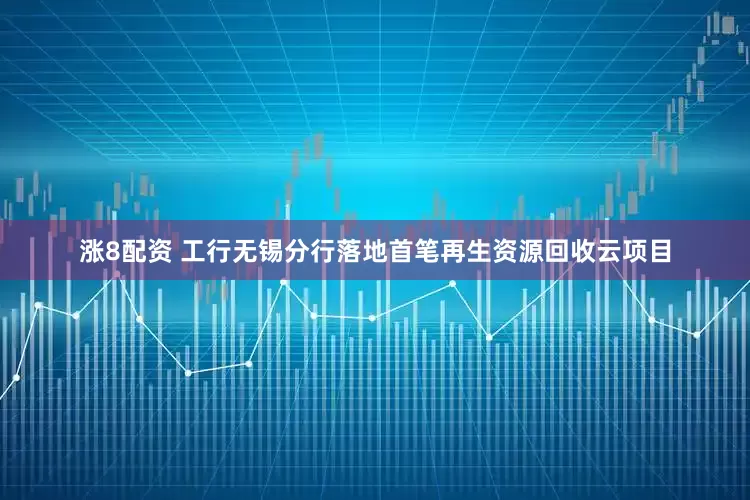 涨8配资 工行无锡分行落地首笔再生资源回收云项目