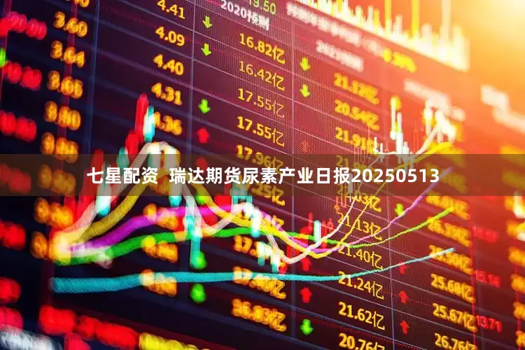 七星配资  瑞达期货尿素产业日报20250513