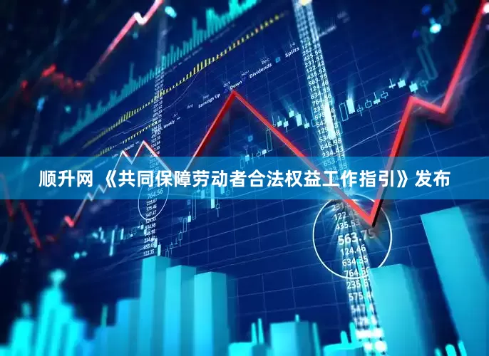 顺升网 《共同保障劳动者合法权益工作指引》发布