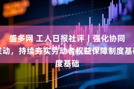 盛多网 工人日报社评丨强化协同联动，持续夯实劳动者权益保障制度基础