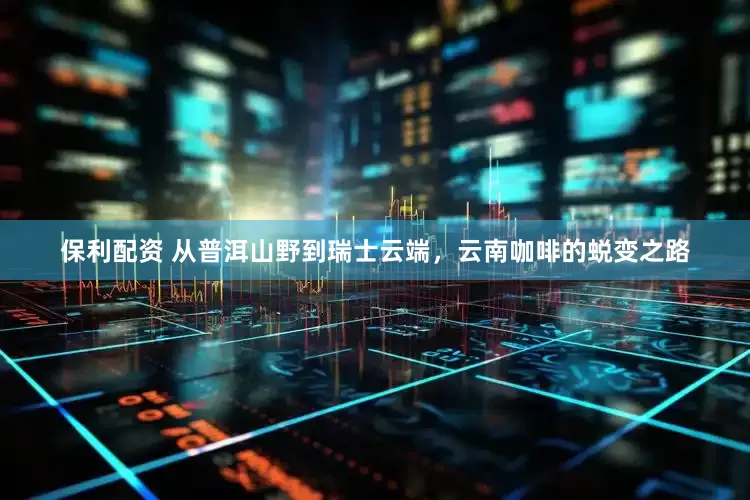 保利配资 从普洱山野到瑞士云端，云南咖啡的蜕变之路