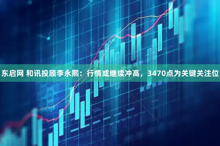东启网 和讯投顾李永熙：行情或继续冲高，3470点为关键关注位