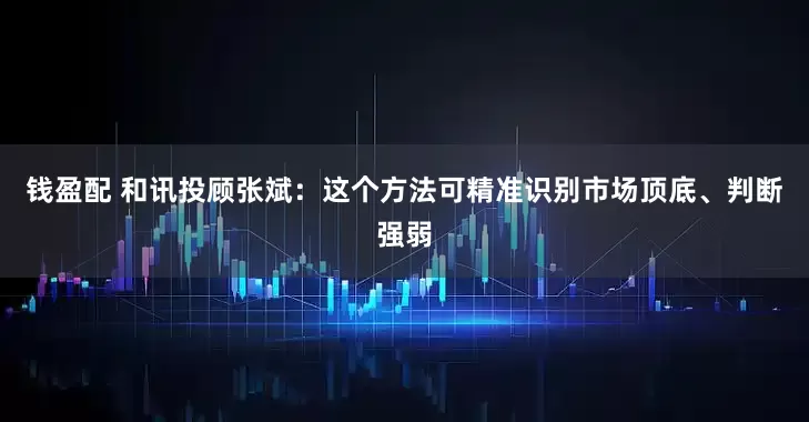 钱盈配 和讯投顾张斌：这个方法可精准识别市场顶底、判断强弱