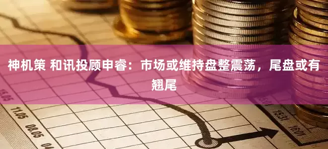神机策 和讯投顾申睿：市场或维持盘整震荡，尾盘或有翘尾