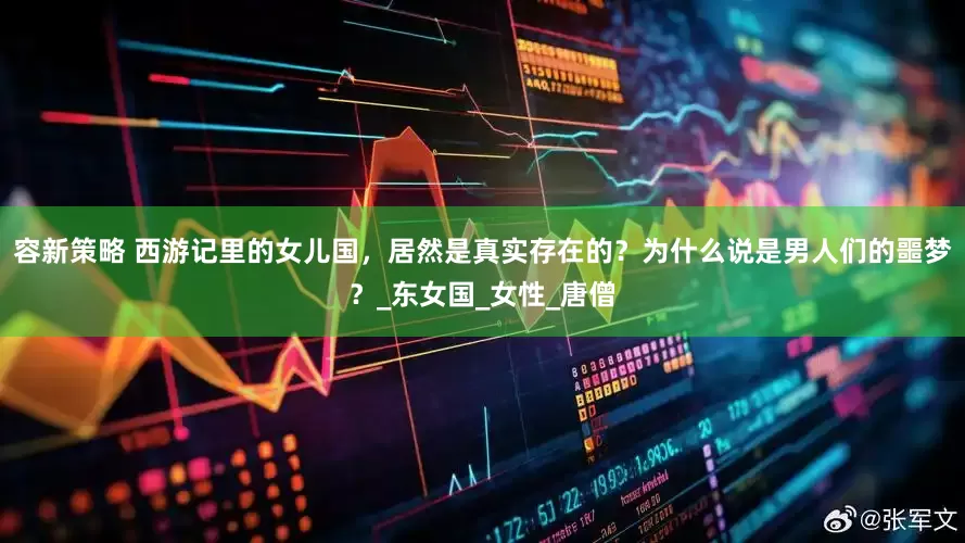 容新策略 西游记里的女儿国，居然是真实存在的？为什么说是男人们的噩梦？_东女国_女性_唐僧