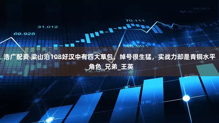 浩广配资 梁山泊108好汉中有四大草包，绰号很生猛，实战力却是青铜水平_角色_兄弟_王英