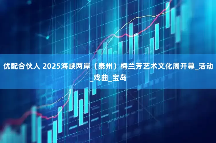 优配合伙人 2025海峡两岸（泰州）梅兰芳艺术文化周开幕_活动_戏曲_宝岛