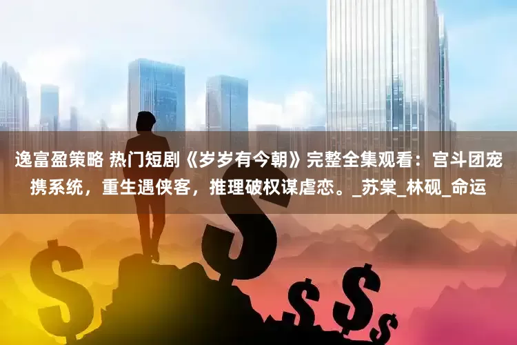 逸富盈策略 热门短剧《岁岁有今朝》完整全集观看：宫斗团宠携系统，重生遇侠客，推理破权谋虐恋。_苏棠_林砚_命运
