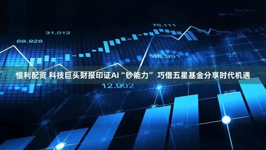 恒利配资 科技巨头财报印证AI“钞能力” 巧借五星基金分享时代机遇