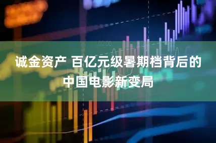 诚金资产 百亿元级暑期档背后的中国电影新变局