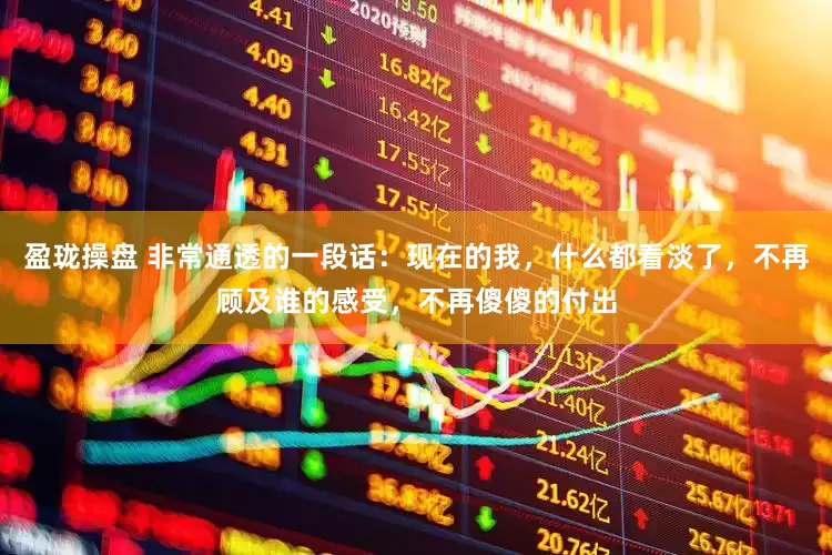 盈珑操盘 非常通透的一段话：现在的我，什么都看淡了，不再顾及谁的感受，不再傻傻的付出