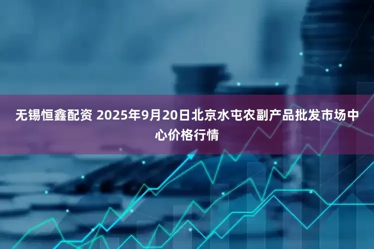 无锡恒鑫配资 2025年9月20日北京水屯农副产品批发市场中心价格行情