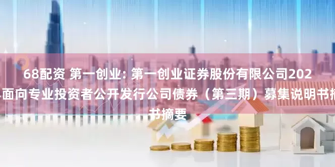 68配资 第一创业: 第一创业证券股份有限公司2025年面向专业投资者公开发行公司债券（第三期）募集说明书摘要