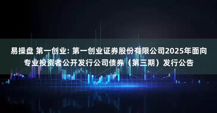 易操盘 第一创业: 第一创业证券股份有限公司2025年面向专业投资者公开发行公司债券（第三期）发行公告