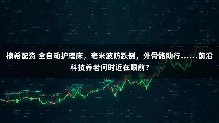 楠希配资 全自动护理床,毫米波防跌倒,外骨骼助行……前沿科技养老何时近在眼前?