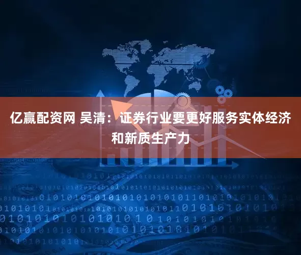 亿赢配资网 吴清：证券行业要更好服务实体经济和新质生产力