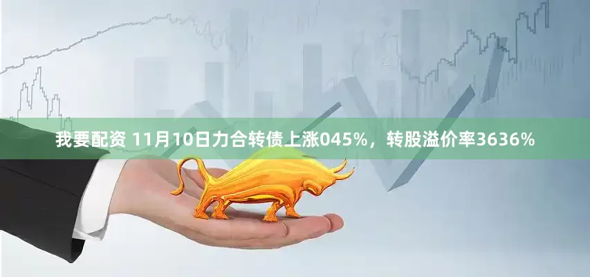 我要配资 11月10日力合转债上涨045%，转股溢价率3636%