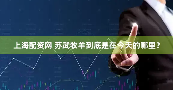 上海配资网 苏武牧羊到底是在今天的哪里？