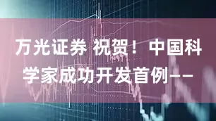 万光证券 祝贺！中国科学家成功开发首例——