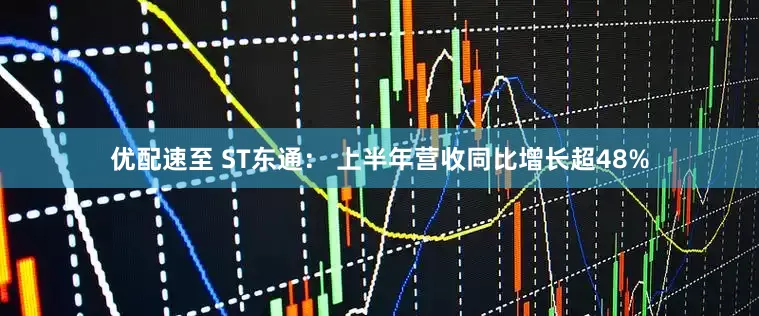 优配速至 ST东通： 上半年营收同比增长超48%