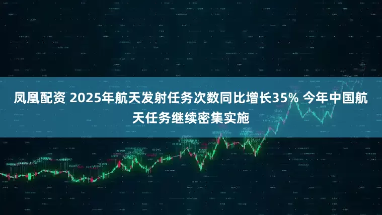 凤凰配资 2025年航天发射任务次数同比增长35% 今年中国航天任务继续密集实施