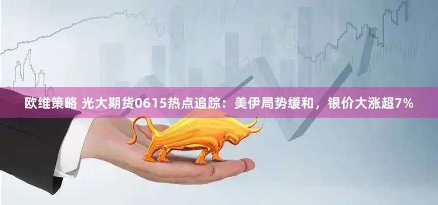 欧维策略 光大期货0615热点追踪：美伊局势缓和，银价大涨超7%