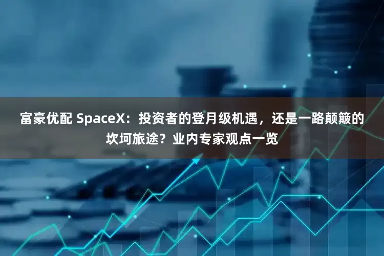 富豪优配 SpaceX：投资者的登月级机遇，还是一路颠簸的坎坷旅途？业内专家观点一览