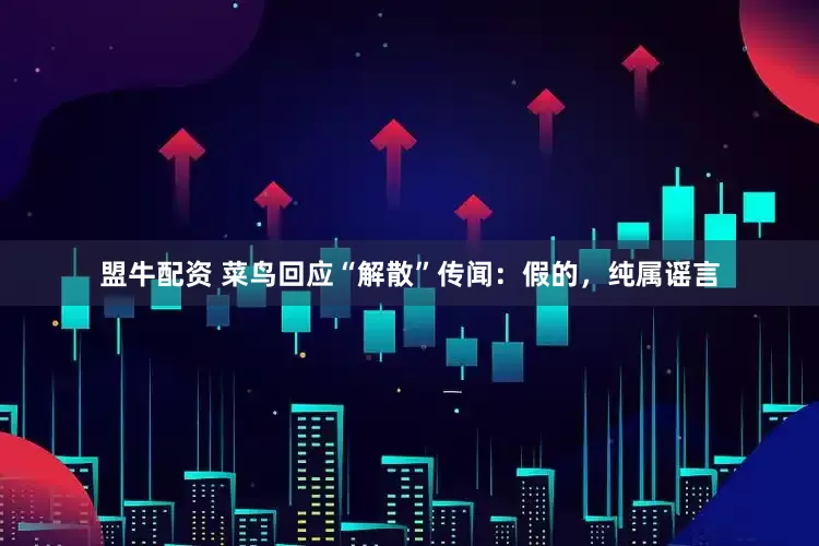 盟牛配资 菜鸟回应“解散”传闻：假的，纯属谣言