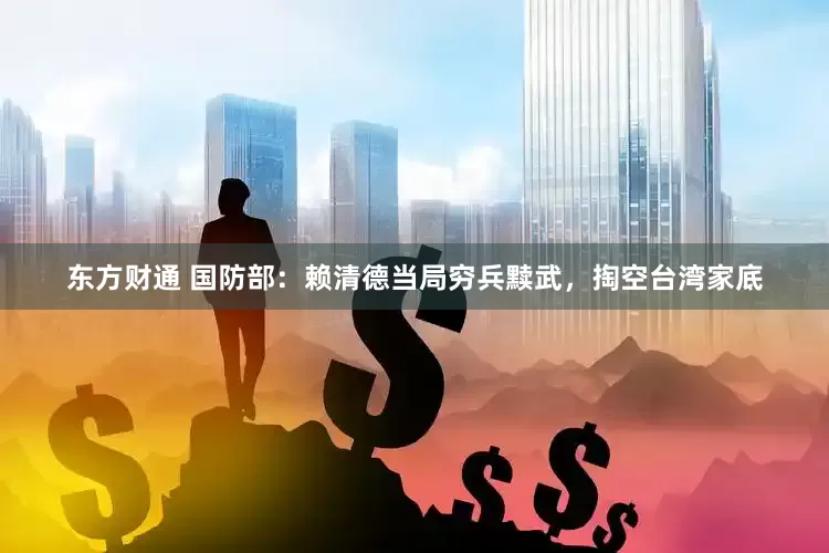 东方财通 国防部：赖清德当局穷兵黩武，掏空台湾家底