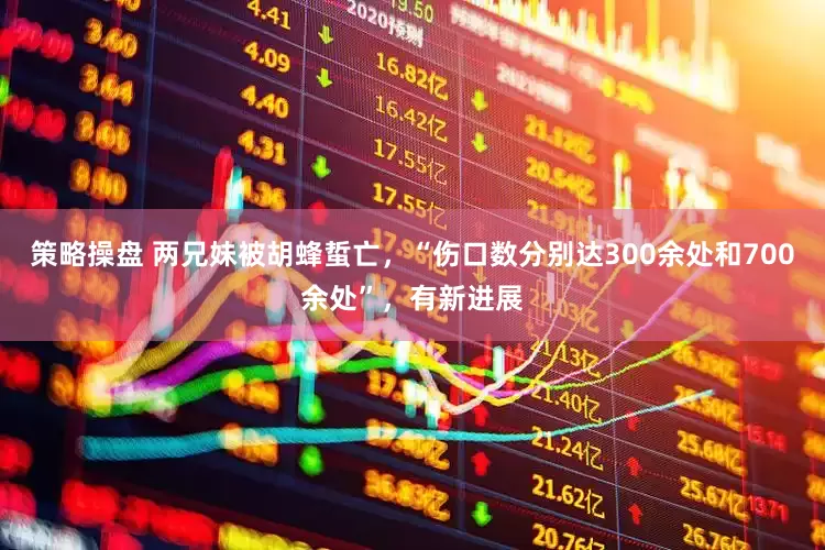 策略操盘 两兄妹被胡蜂蜇亡，“伤口数分别达300余处和700余处”，有新进展