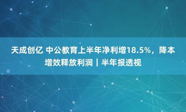 天成创亿 中公教育上半年净利增18.5%，降本增效释放利润｜半年报透视